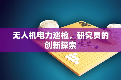 无人机电力巡检，研究员的创新探索