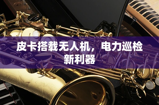 皮卡搭载无人机，电力巡检新利器