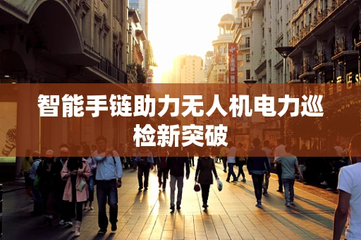 智能手链助力无人机电力巡检新突破