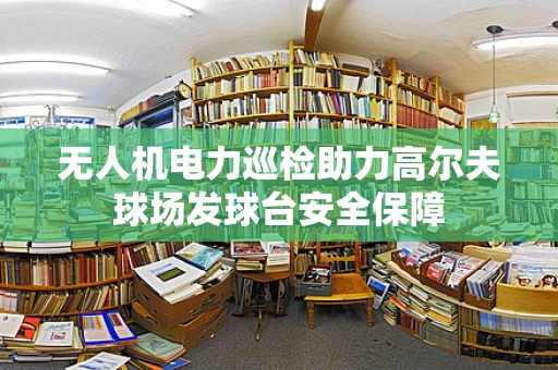 无人机电力巡检助力高尔夫球场发球台安全保障
