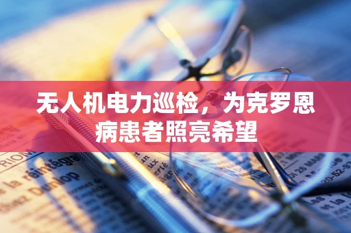 无人机电力巡检，为克罗恩病患者照亮希望