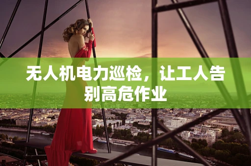 无人机电力巡检，让工人告别高危作业