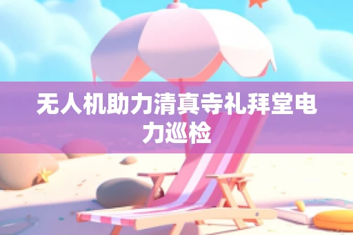 无人机助力清真寺礼拜堂电力巡检