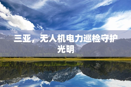 三亚，无人机电力巡检守护光明