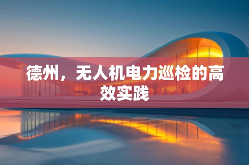 德州，无人机电力巡检的高效实践