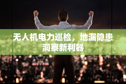 无人机电力巡检，地漏隐患洞察新利器