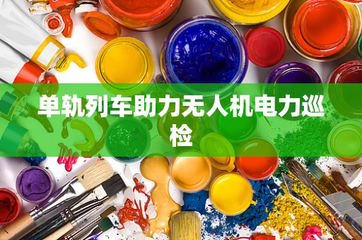 单轨列车助力无人机电力巡检