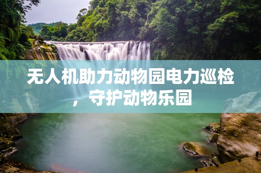 无人机助力动物园电力巡检，守护动物乐园