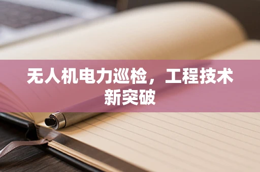无人机电力巡检，工程技术新突破