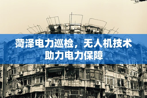 菏泽电力巡检，无人机技术助力电力保障