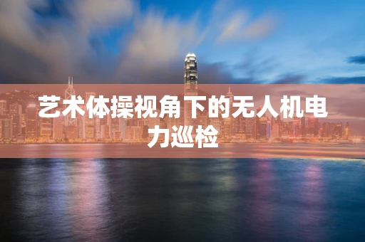 艺术体操视角下的无人机电力巡检
