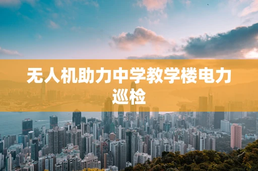 无人机助力中学教学楼电力巡检