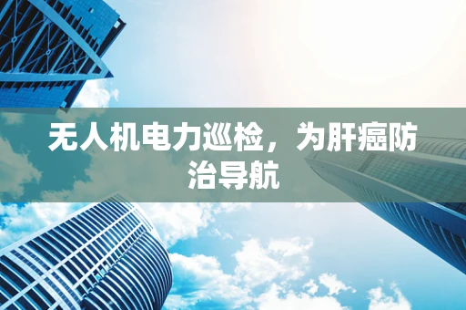 无人机电力巡检，为肝癌防治导航
