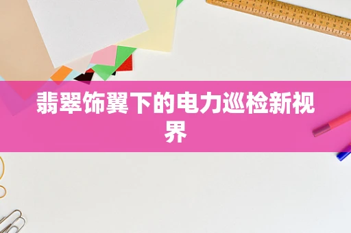 翡翠饰翼下的电力巡检新视界