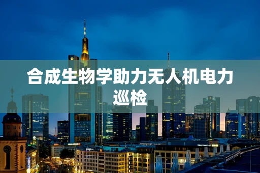 合成生物学助力无人机电力巡检