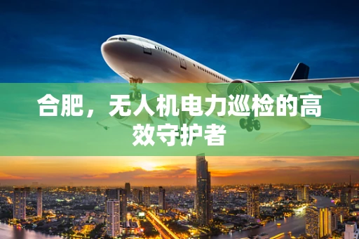 合肥，无人机电力巡检的高效守护者