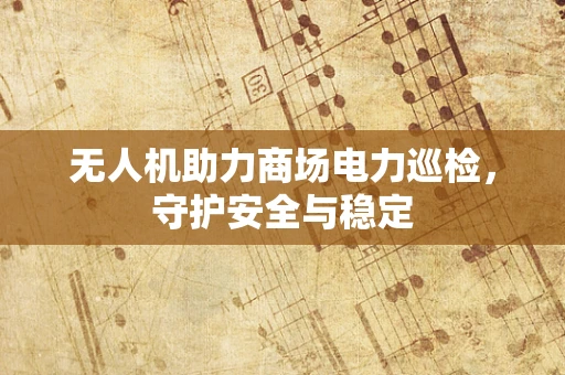 无人机助力商场电力巡检，守护安全与稳定