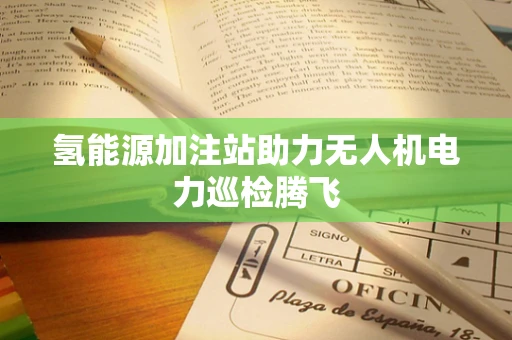 氢能源加注站助力无人机电力巡检腾飞