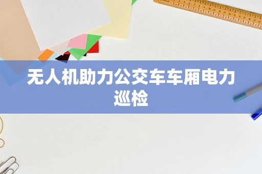 无人机助力公交车车厢电力巡检