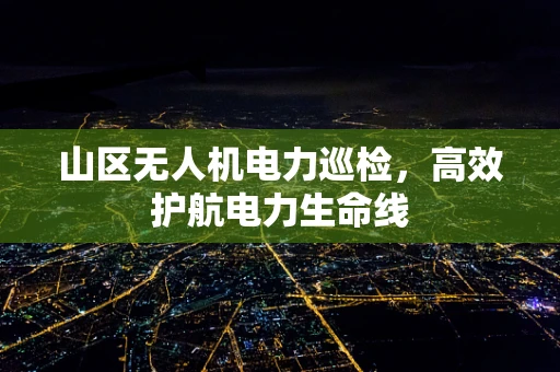 山区无人机电力巡检，高效护航电力生命线