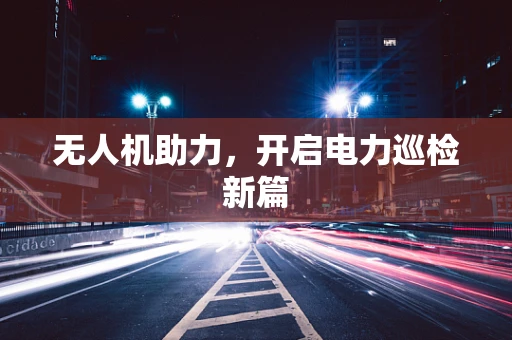 无人机助力，开启电力巡检新篇