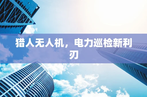 猎人无人机，电力巡检新利刃