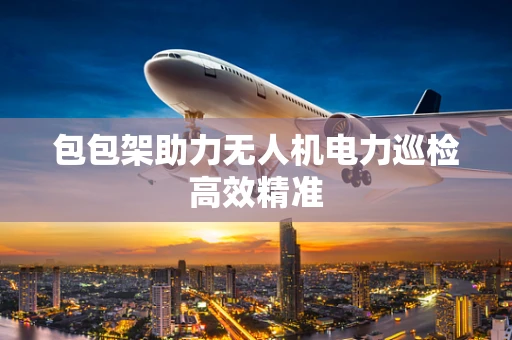 包包架助力无人机电力巡检高效精准