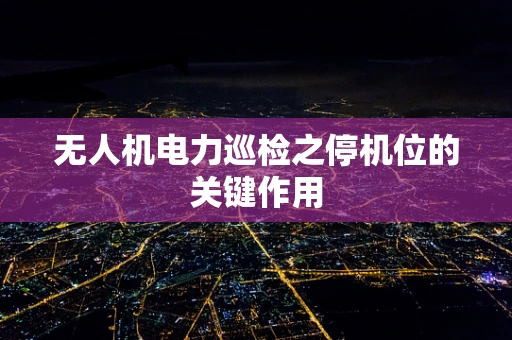 无人机电力巡检之停机位的关键作用