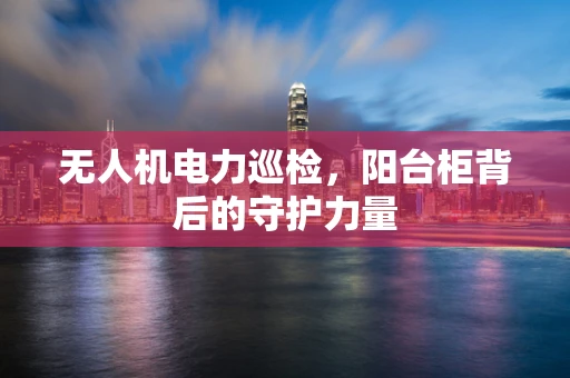 无人机电力巡检，阳台柜背后的守护力量