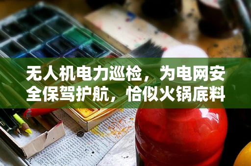 无人机电力巡检，为电网安全保驾护航，恰似火锅底料为美味添彩