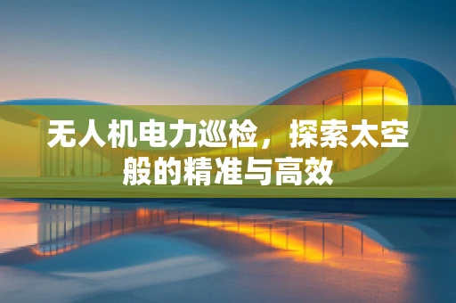 无人机电力巡检，探索太空般的精准与高效