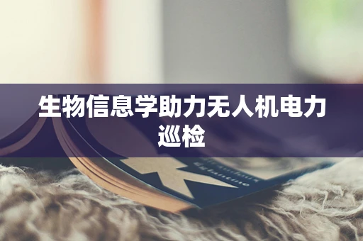 生物信息学助力无人机电力巡检