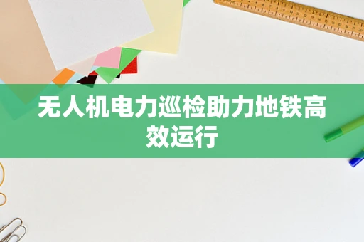 无人机电力巡检助力地铁高效运行