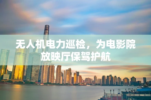 无人机电力巡检，为电影院放映厅保驾护航