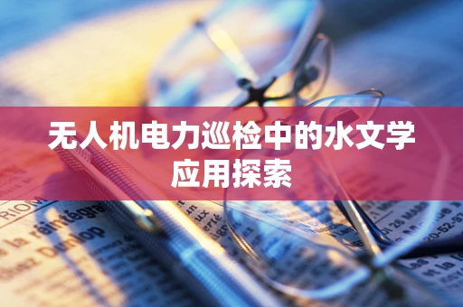 无人机电力巡检中的水文学应用探索