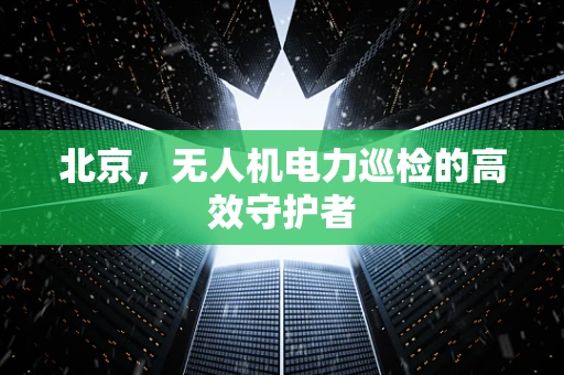 北京，无人机电力巡检的高效守护者