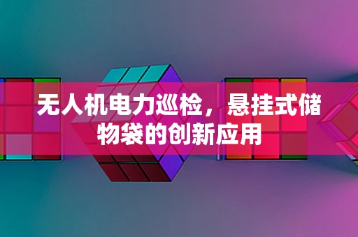 无人机电力巡检，悬挂式储物袋的创新应用