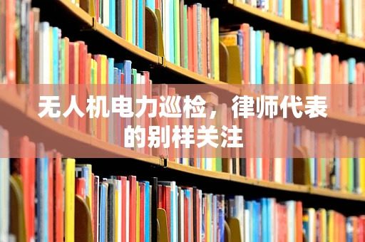 无人机电力巡检，律师代表的别样关注
