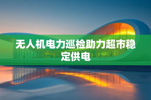 无人机电力巡检助力超市稳定供电