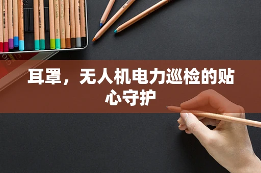 耳罩，无人机电力巡检的贴心守护