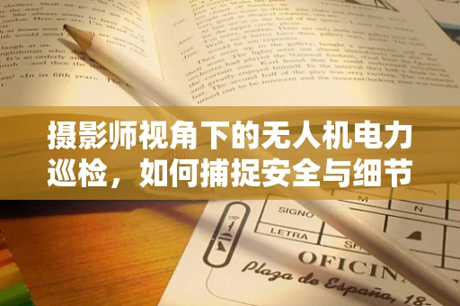 摄影师视角下的无人机电力巡检，如何捕捉安全与细节的完美瞬间？
