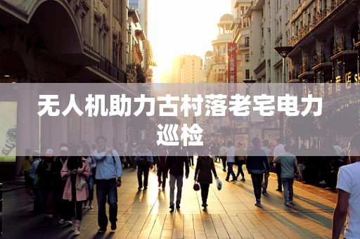 无人机助力古村落老宅电力巡检
