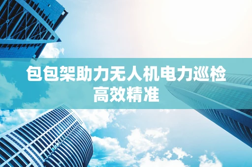 包包架助力无人机电力巡检高效精准