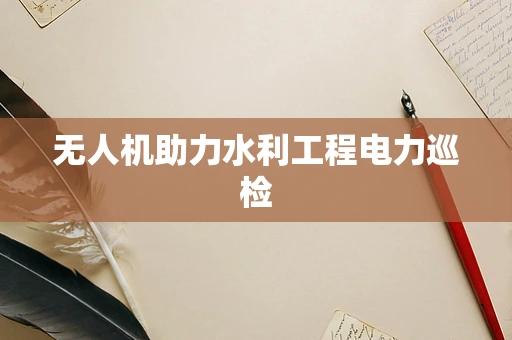 无人机助力水利工程电力巡检