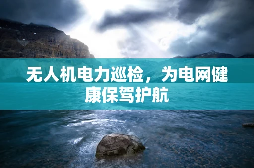 无人机电力巡检，为电网健康保驾护航