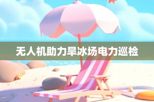 无人机助力旱冰场电力巡检