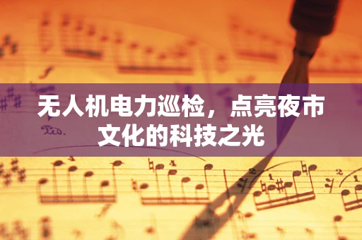 无人机电力巡检，点亮夜市文化的科技之光