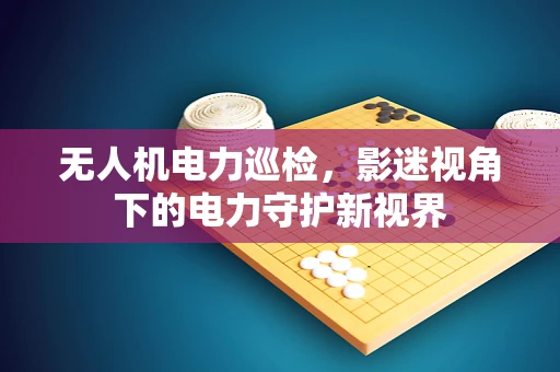 无人机电力巡检，影迷视角下的电力守护新视界