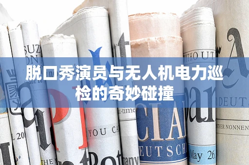 脱口秀演员与无人机电力巡检的奇妙碰撞