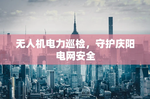 无人机电力巡检，守护庆阳电网安全